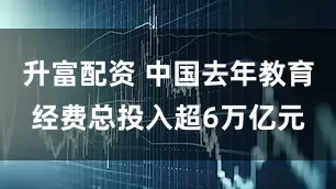升富配资 中国去年教育经费总投入超6万亿元