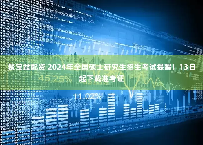 聚宝盆配资 2024年全国硕士研究生招生考试提醒！13日起下载准考证