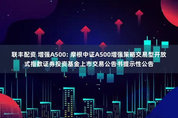 联丰配资 增强A500: 摩根中证A500增强策略交易型开放式指数证券投资基金上市交易公告书提示性公告