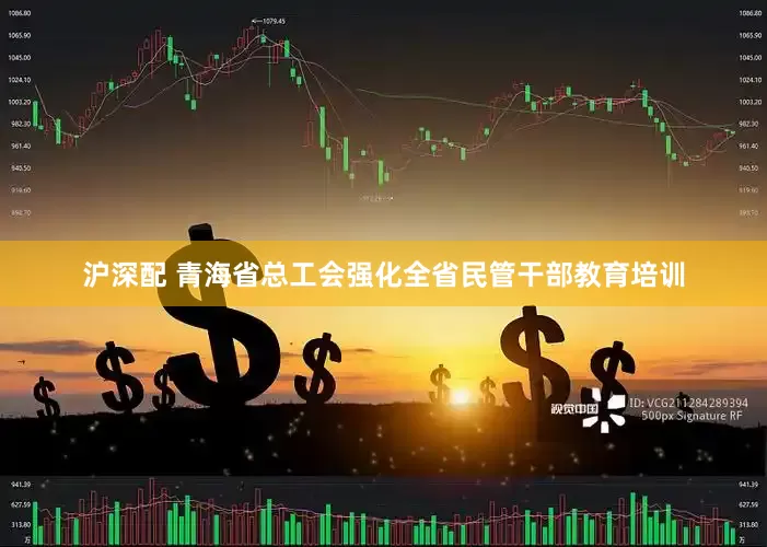 沪深配 青海省总工会强化全省民管干部教育培训