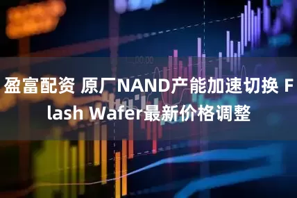 盈富配资 原厂NAND产能加速切换 Flash Wafer最新价格调整