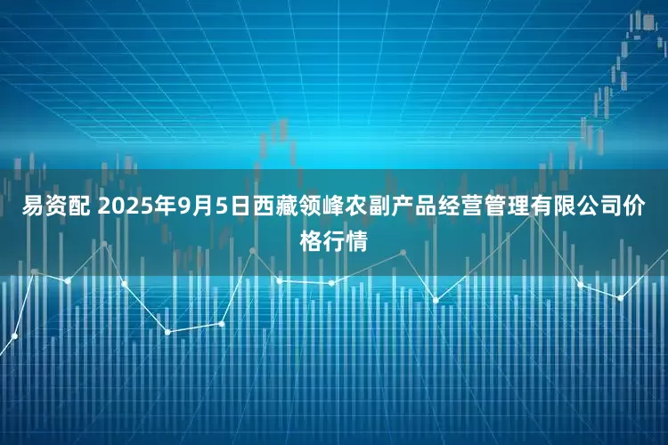 易资配 2025年9月5日西藏领峰农副产品经营管理有限公司价格行情