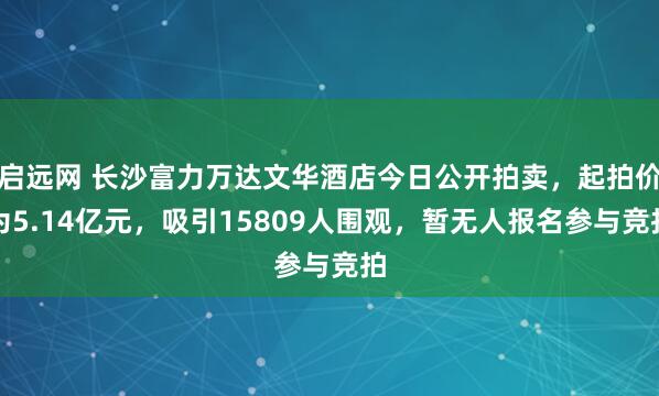 启远网 长沙富力万达文华酒店今日公开拍卖，起拍价为5.14亿元，吸引15809人围观，暂无人报名参与竞拍