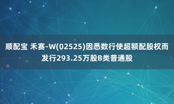 顺配宝 禾赛-W(02525)因悉数行使超额配股权而发行293.25万股B类普通股