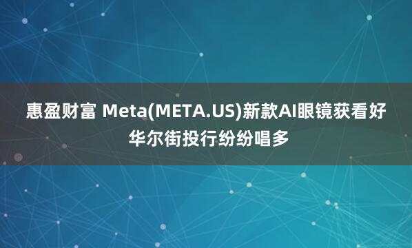 惠盈财富 Meta(META.US)新款AI眼镜获看好 华尔街投行纷纷唱多