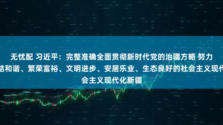 无忧配 习近平：完整准确全面贯彻新时代党的治疆方略 努力建设团结和谐、繁荣富裕、文明进步、安居乐业、生态良好的社会主义现代化新疆