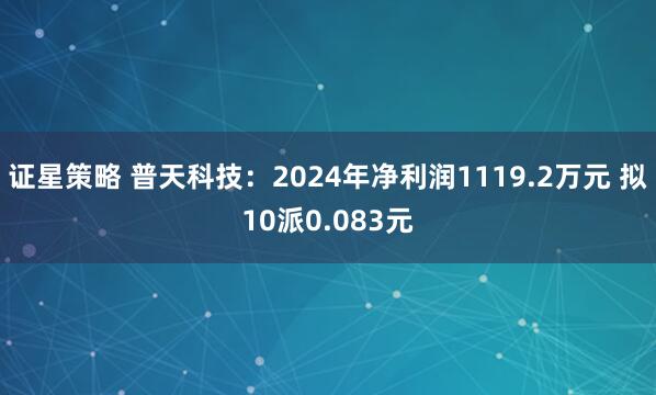 证星策略 普天科技：2024年净利润1119.2万元 拟10派0.083元
