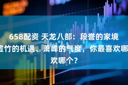 658配资 天龙八部：段誉的家境、虚竹的机遇、萧峰的气度，你最喜欢哪个？