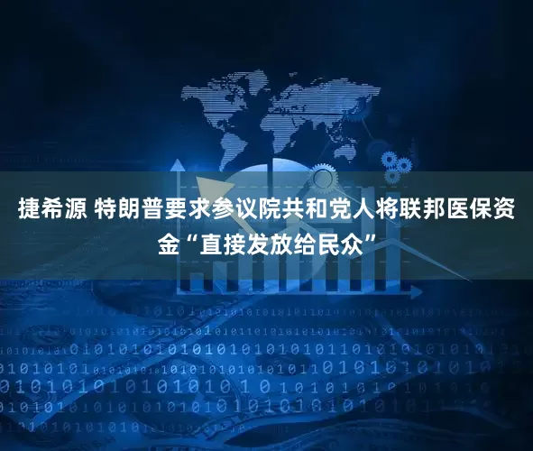 捷希源 特朗普要求参议院共和党人将联邦医保资金“直接发放给民众”