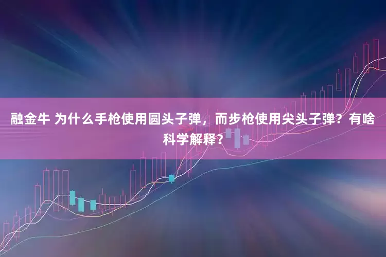 融金牛 为什么手枪使用圆头子弹，而步枪使用尖头子弹？有啥科学解释？