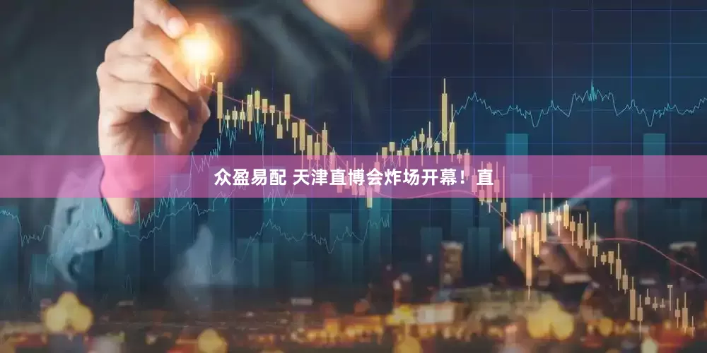 众盈易配 天津直博会炸场开幕！直