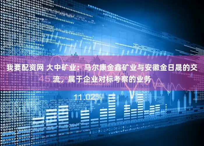 我要配资网 大中矿业：马尔康金鑫矿业与安徽金日晟的交流，属于企业对标考察的业务
