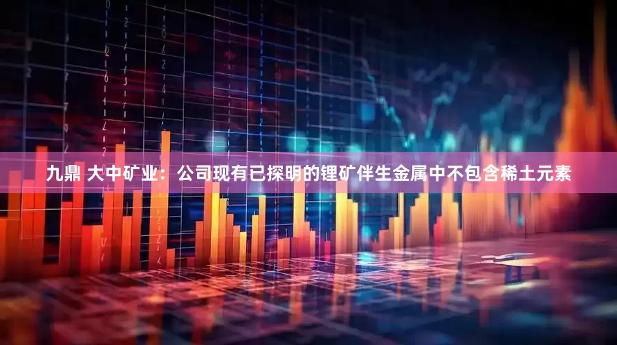 九鼎 大中矿业：公司现有已探明的锂矿伴生金属中不包含稀土元素